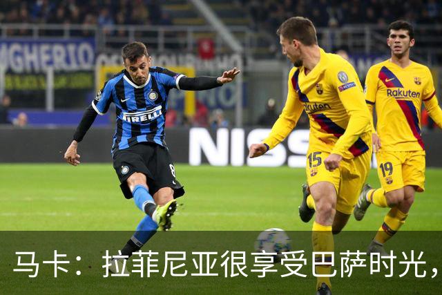 马卡：拉菲尼亚很享受巴萨时光，不会评估或分析任何潜在的报价